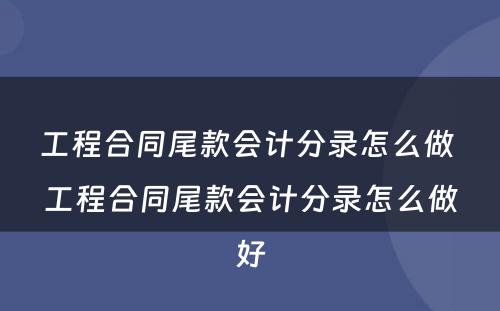 工程合同尾款会计分录怎么做 工程合同尾款会计分录怎么做好