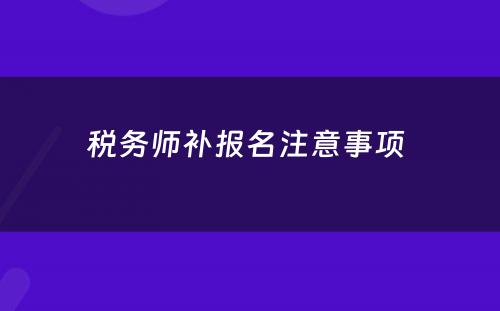 税务师补报名注意事项 