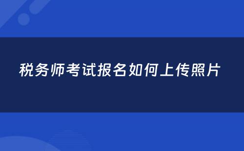 税务师考试报名如何上传照片 