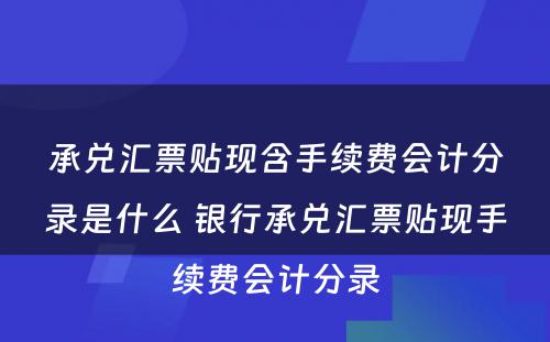 承兑汇票贴现含手续费会计分录是什么 银行承兑汇票贴现手续费会计分录