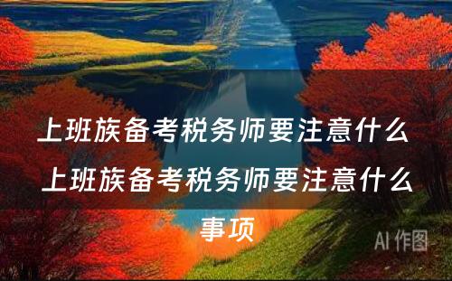 上班族备考税务师要注意什么 上班族备考税务师要注意什么事项