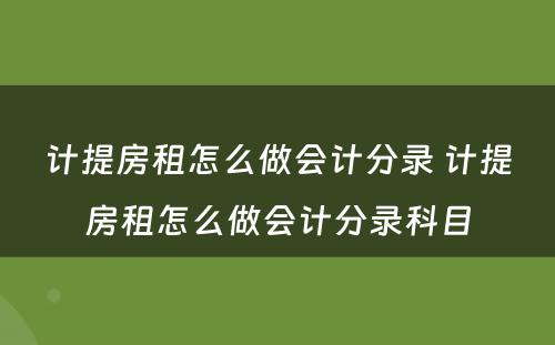 计提房租怎么做会计分录 计提房租怎么做会计分录科目