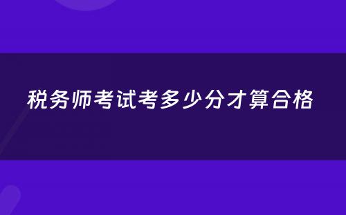 税务师考试考多少分才算合格 