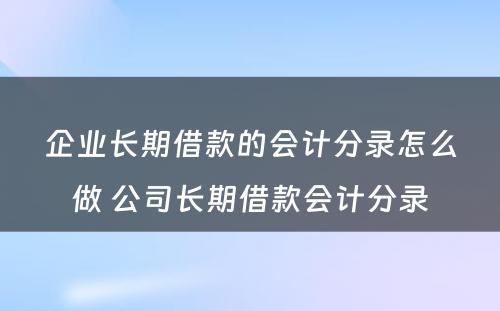 企业长期借款的会计分录怎么做 公司长期借款会计分录