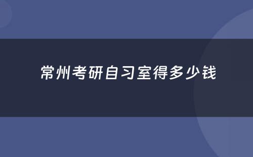 常州考研自习室得多少钱