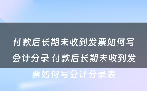 付款后长期未收到发票如何写会计分录 付款后长期未收到发票如何写会计分录表