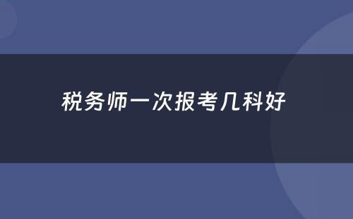 税务师一次报考几科好 