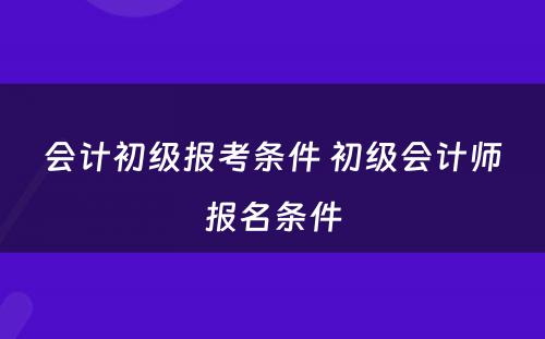 会计初级报考条件 初级会计师报名条件