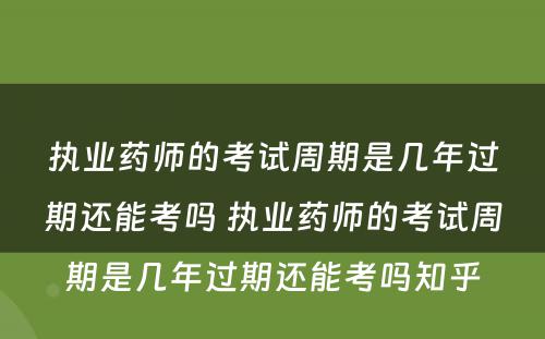 执业药师的考试周期是几年过期还能考吗 执业药师的考试周期是几年过期还能考吗知乎