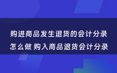 购进商品发生退货的会计分录怎么做 购入商品退货会计分录