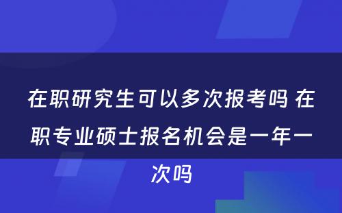 在职研究生可以多次报考吗 在职专业硕士报名机会是一年一次吗