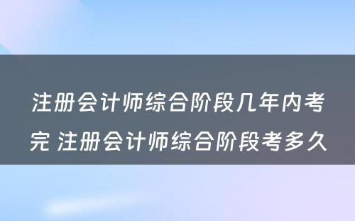 注册会计师综合阶段几年内考完 注册会计师综合阶段考多久