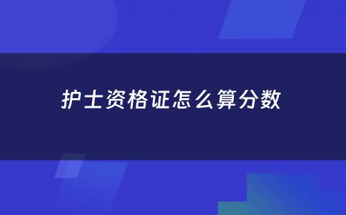 护士资格证怎么算分数 