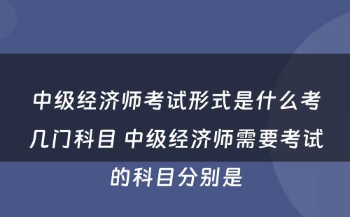 中级经济师考试形式是什么考几门科目 中级经济师需要考试的科目分别是