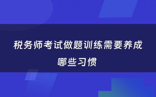 税务师考试做题训练需要养成哪些习惯 