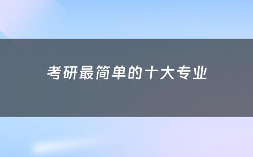 考研最简单的十大专业