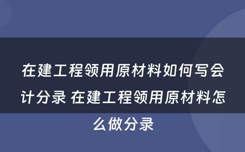 在建工程领用原材料如何写会计分录 在建工程领用原材料怎么做分录