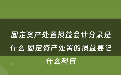 固定资产处置损益会计分录是什么 固定资产处置的损益要记什么科目