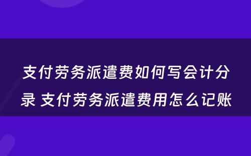 支付劳务派遣费如何写会计分录 支付劳务派遣费用怎么记账