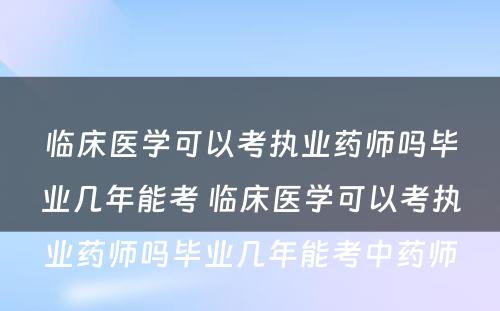 临床医学可以考执业药师吗毕业几年能考 临床医学可以考执业药师吗毕业几年能考中药师