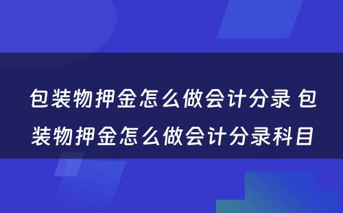 包装物押金怎么做会计分录 包装物押金怎么做会计分录科目