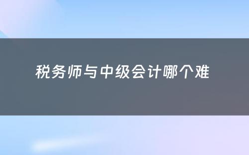 税务师与中级会计哪个难 