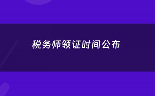 税务师领证时间公布 