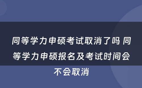 同等学力申硕考试取消了吗 同等学力申硕报名及考试时间会不会取消