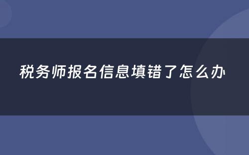 税务师报名信息填错了怎么办 