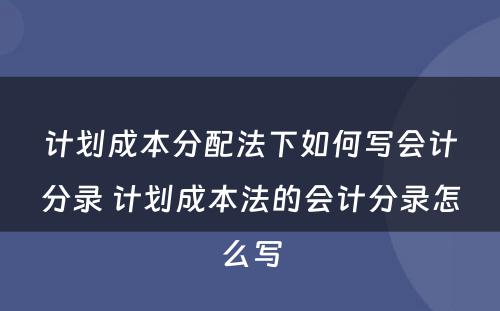 计划成本分配法下如何写会计分录 计划成本法的会计分录怎么写