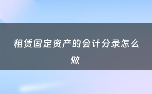 租赁固定资产的会计分录怎么做 