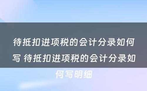 待抵扣进项税的会计分录如何写 待抵扣进项税的会计分录如何写明细