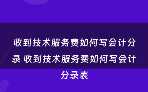 收到技术服务费如何写会计分录 收到技术服务费如何写会计分录表