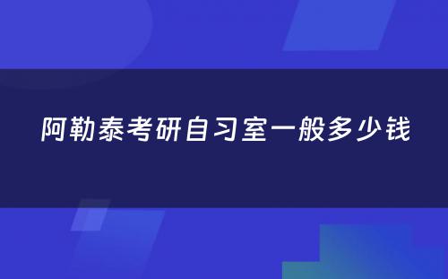 阿勒泰考研自习室一般多少钱