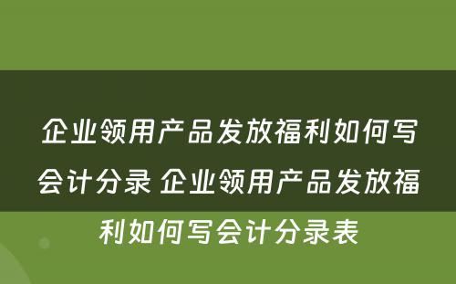 企业领用产品发放福利如何写会计分录 企业领用产品发放福利如何写会计分录表