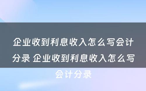 企业收到利息收入怎么写会计分录 企业收到利息收入怎么写会计分录