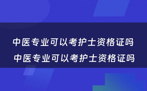 中医专业可以考护士资格证吗 中医专业可以考护士资格证吗