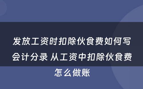 发放工资时扣除伙食费如何写会计分录 从工资中扣除伙食费怎么做账