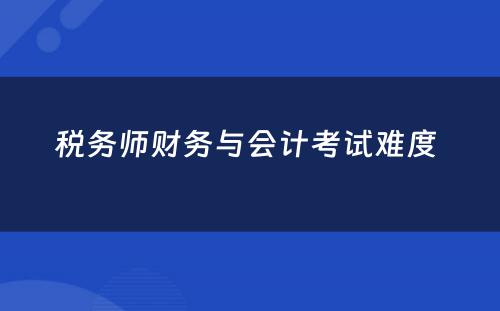 税务师财务与会计考试难度 