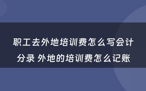 职工去外地培训费怎么写会计分录 外地的培训费怎么记账