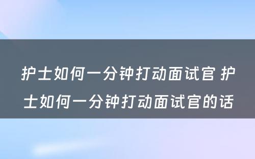 护士如何一分钟打动面试官 护士如何一分钟打动面试官的话