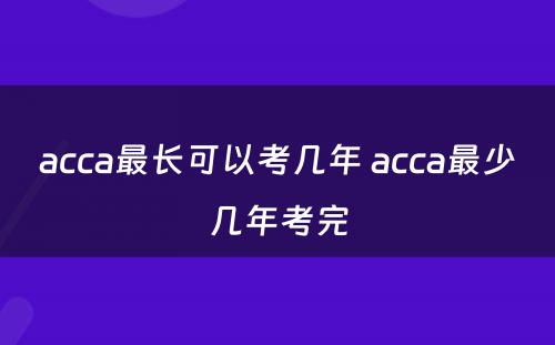 acca最长可以考几年 acca最少几年考完