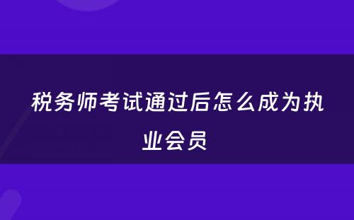 税务师考试通过后怎么成为执业会员 