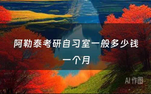 阿勒泰考研自习室一般多少钱一个月