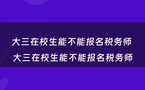 大三在校生能不能报名税务师 大三在校生能不能报名税务师