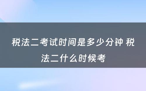 税法二考试时间是多少分钟 税法二什么时候考