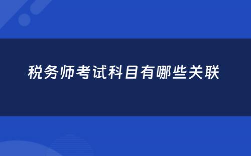 税务师考试科目有哪些关联 