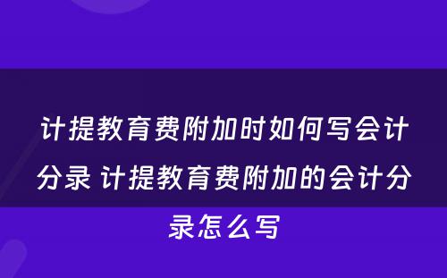 计提教育费附加时如何写会计分录 计提教育费附加的会计分录怎么写