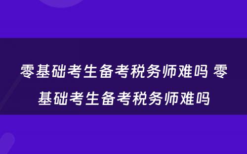 零基础考生备考税务师难吗 零基础考生备考税务师难吗