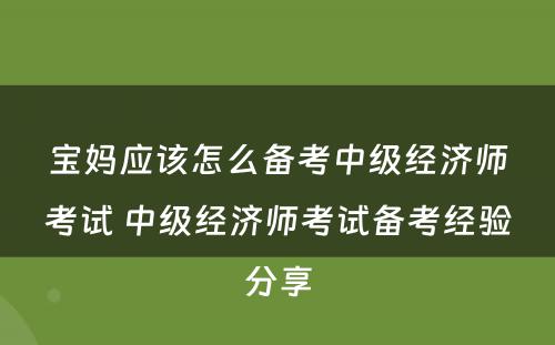 宝妈应该怎么备考中级经济师考试 中级经济师考试备考经验分享